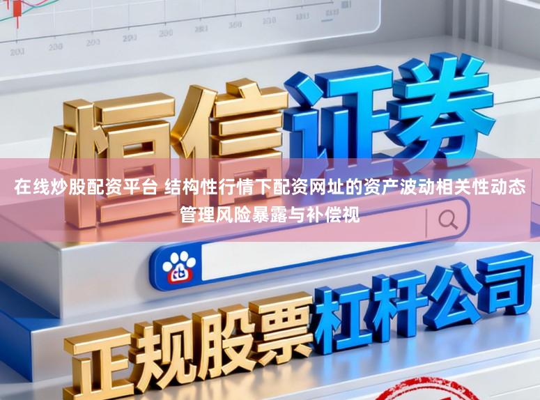 在线炒股配资平台 结构性行情下配资网址的资产波动相关性动态管理风险暴露与补偿视
