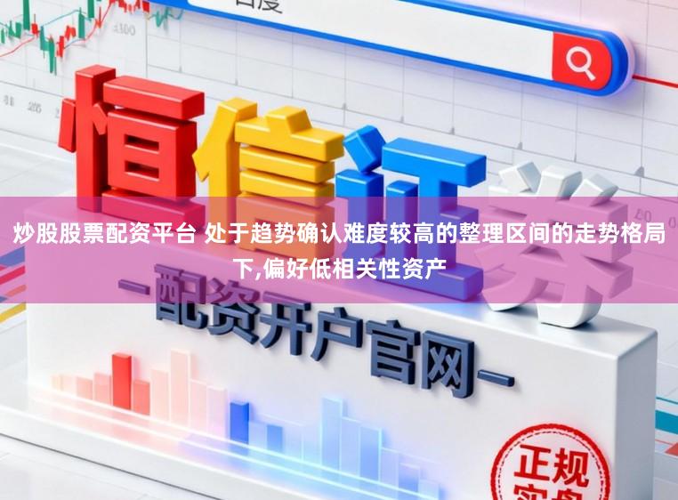 炒股股票配资平台 处于趋势确认难度较高的整理区间的走势格局下,偏好低相关性资产