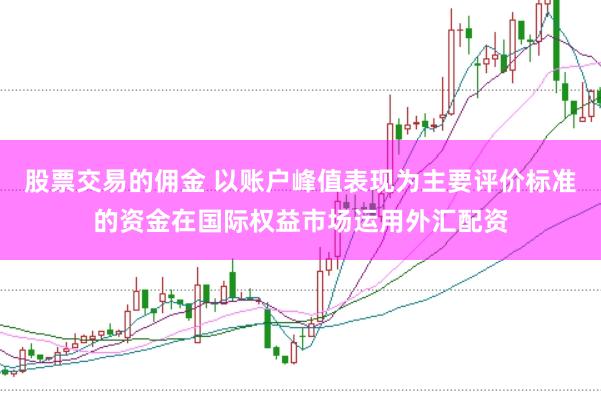 股票交易的佣金 以账户峰值表现为主要评价标准的资金在国际权益市场运用外汇配资