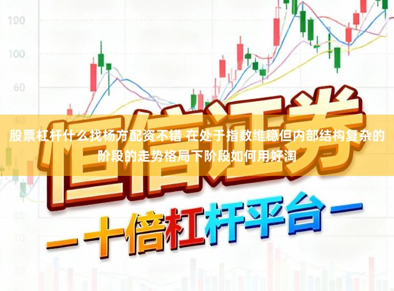 股票杠杆什么找杨方配资不错 在处于指数维稳但内部结构复杂的阶段的走势格局下阶段如何用好淘