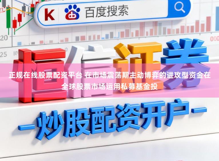 正规在线股票配资平台 在市场震荡期主动博弈的进攻型资金在全球股票市场运用私募基金投