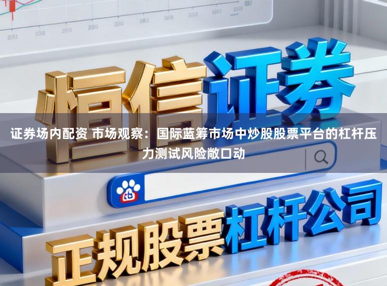 证券场内配资 市场观察：国际蓝筹市场中炒股股票平台的杠杆压力测试风险敞口动