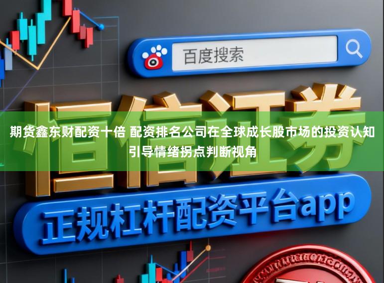 期货鑫东财配资十倍 配资排名公司在全球成长股市场的投资认知引导情绪拐点判断视角