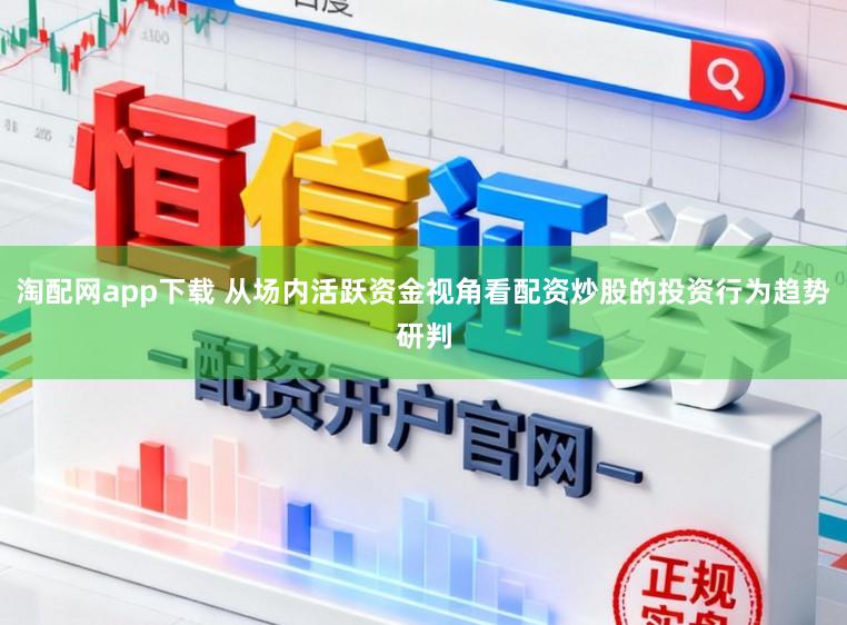 淘配网app下载 从场内活跃资金视角看配资炒股的投资行为趋势研判