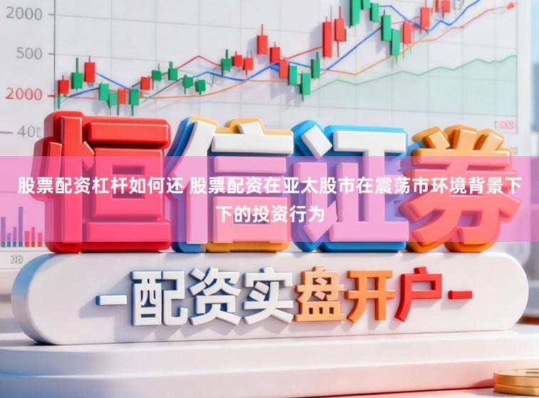 股票配资杠杆如何还 股票配资在亚太股市在震荡市环境背景下下的投资行为