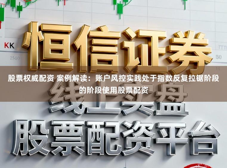 股票权威配资 案例解读：账户风控实践处于指数反复拉锯阶段的阶段使用股票配资