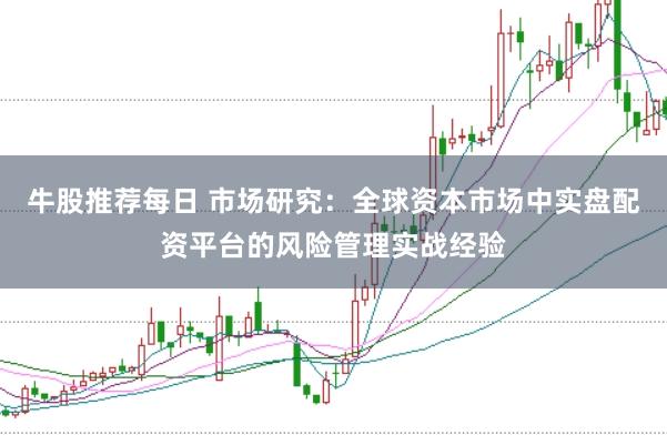 牛股推荐每日 市场研究：全球资本市场中实盘配资平台的风险管理实战经验