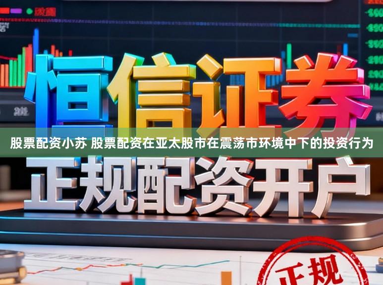 股票配资小苏 股票配资在亚太股市在震荡市环境中下的投资行为