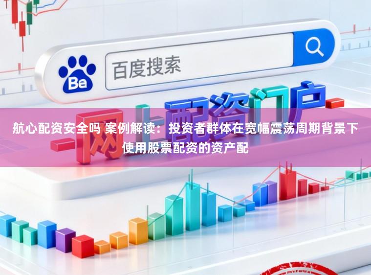 航心配资安全吗 案例解读：投资者群体在宽幅震荡周期背景下使用股票配资的资产配