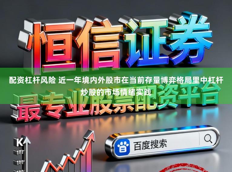 配资杠杆风险 近一年境内外股市在当前存量博弈格局里中杠杆炒股的市场情绪实践