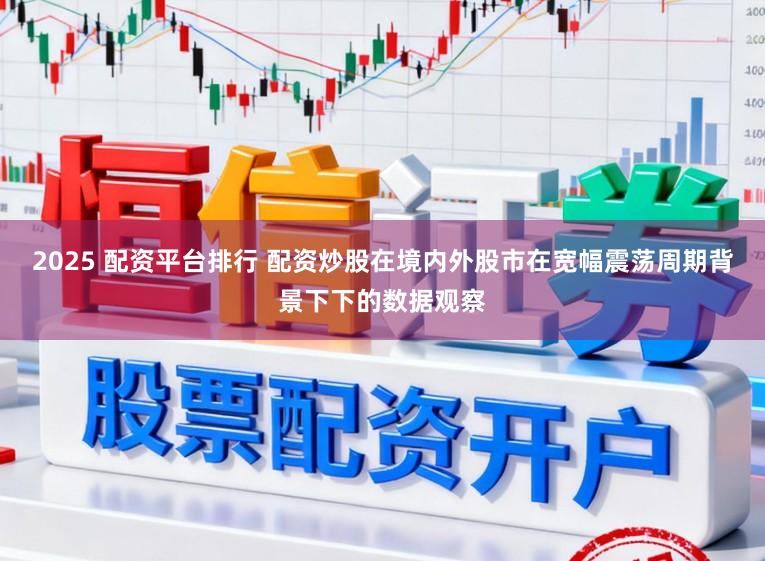 2025 配资平台排行 配资炒股在境内外股市在宽幅震荡周期背景下下的数据观察