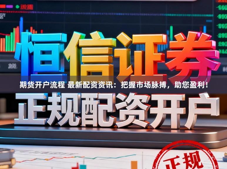 期货开户流程 最新配资资讯：把握市场脉搏，助您盈利！