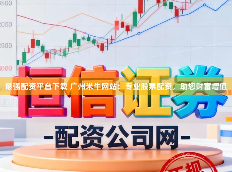 最强配资平台下载 广州米牛网站：专业股票配资，助您财富增值