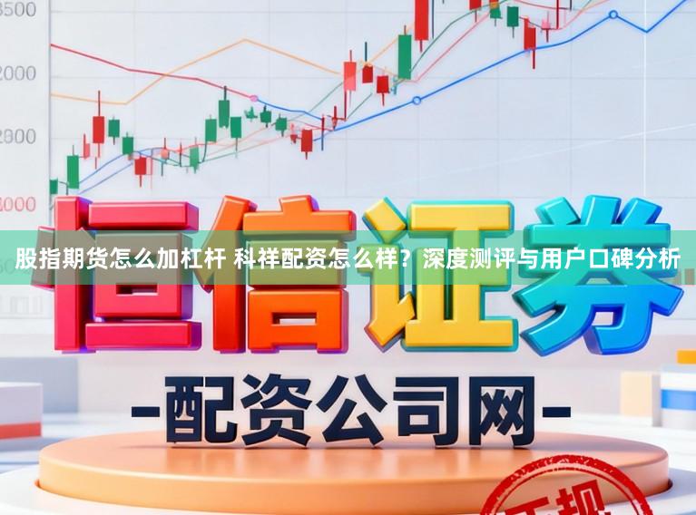 股指期货怎么加杠杆 科祥配资怎么样？深度测评与用户口碑分析