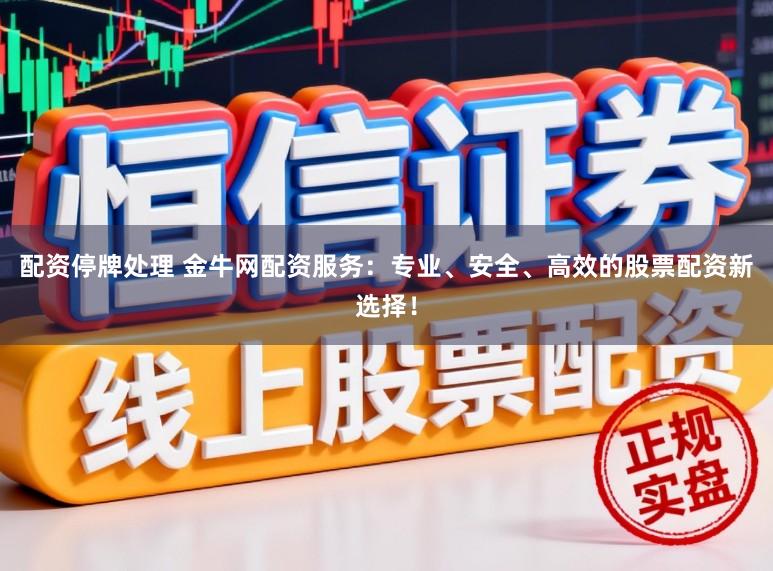 配资停牌处理 金牛网配资服务：专业、安全、高效的股票配资新选择！