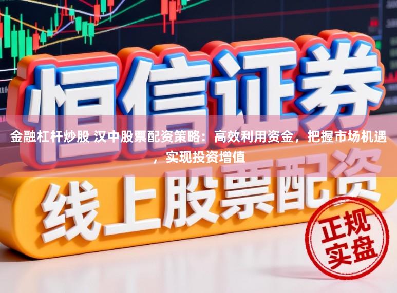 金融杠杆炒股 汉中股票配资策略：高效利用资金，把握市场机遇，实现投资增值