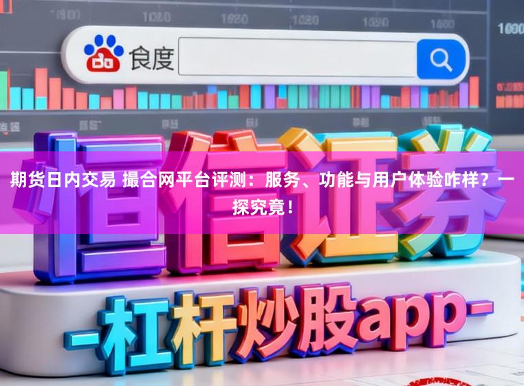 期货日内交易 撮合网平台评测：服务、功能与用户体验咋样？一探究竟！