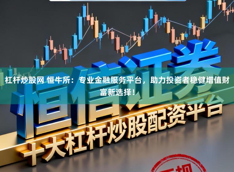杠杆炒股网 恒牛所：专业金融服务平台，助力投资者稳健增值财富新选择！