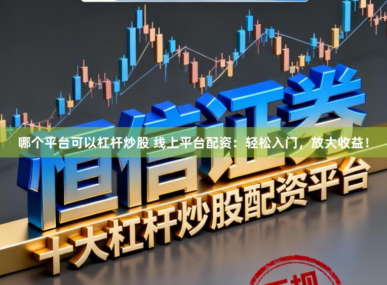 哪个平台可以杠杆炒股 线上平台配资：轻松入门，放大收益！