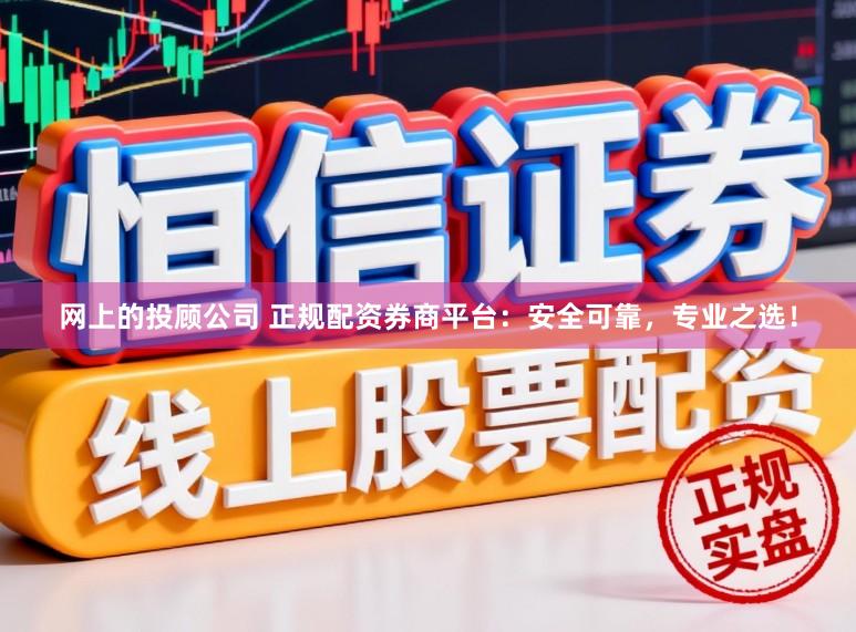 网上的投顾公司 正规配资券商平台：安全可靠，专业之选！