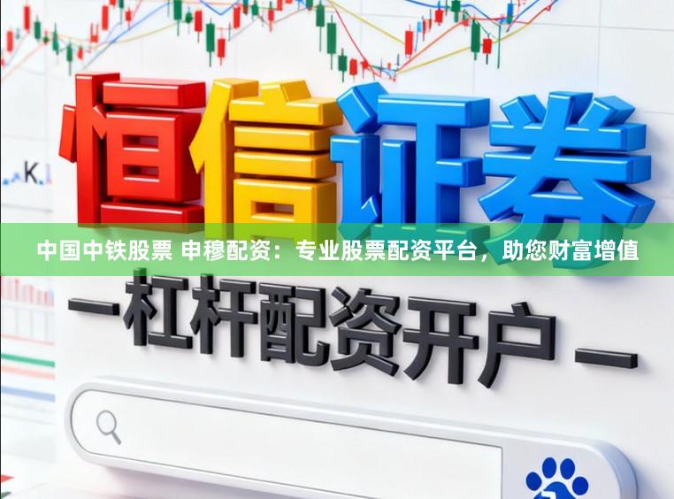 中国中铁股票 申穆配资：专业股票配资平台，助您财富增值