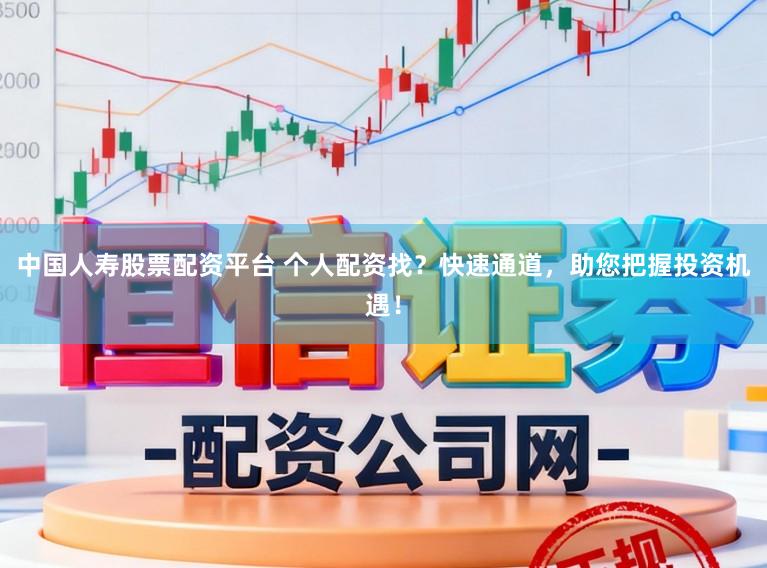 中国人寿股票配资平台 个人配资找？快速通道，助您把握投资机遇！