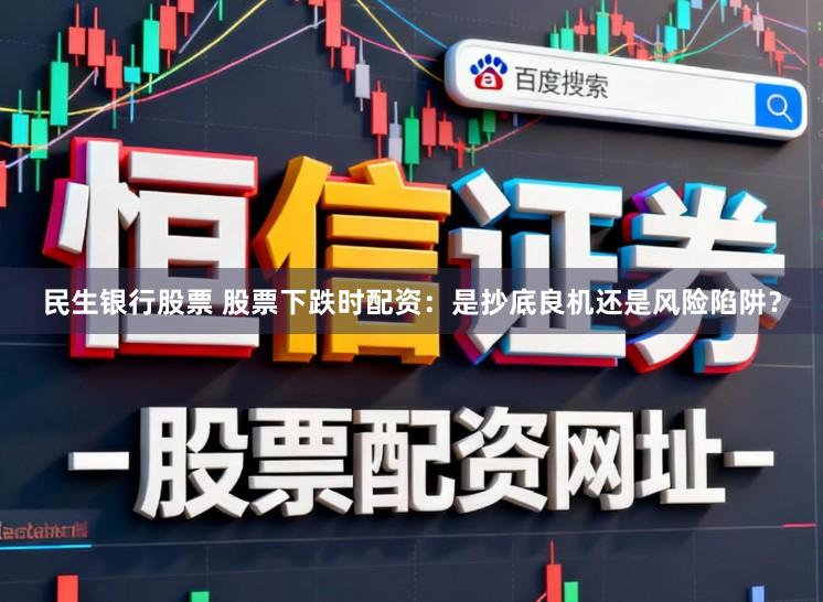 民生银行股票 股票下跌时配资：是抄底良机还是风险陷阱？