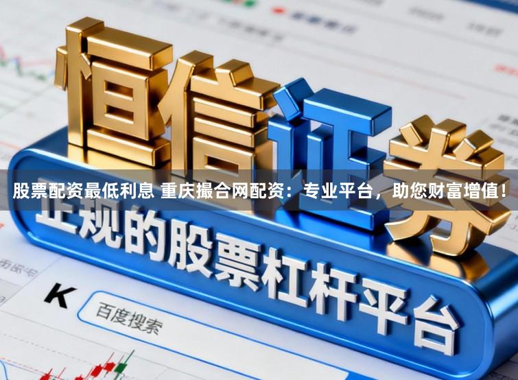 股票配资最低利息 重庆撮合网配资：专业平台，助您财富增值！