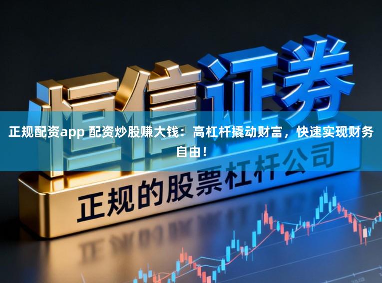 正规配资app 配资炒股赚大钱：高杠杆撬动财富，快速实现财务自由！