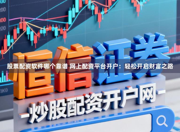 股票配资软件哪个靠谱 网上配资平台开户：轻松开启财富之路