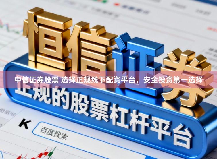 中信证券股票 选择正规线下配资平台，安全投资第一选择