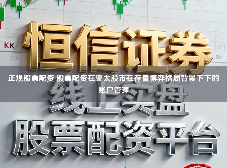 正规股票配资 股票配资在亚太股市在存量博弈格局背景下下的账户管理