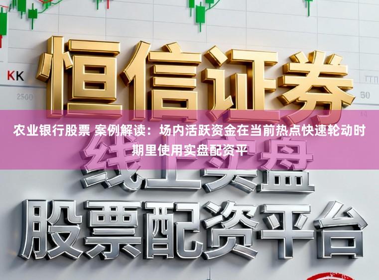 农业银行股票 案例解读：场内活跃资金在当前热点快速轮动时期里使用实盘配资平