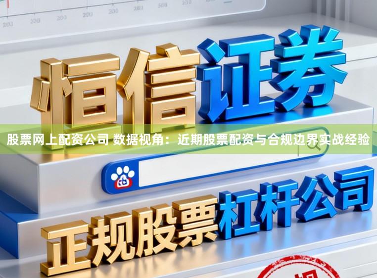 股票网上配资公司 数据视角：近期股票配资与合规边界实战经验