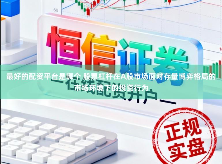 最好的配资平台是哪个 股票杠杆在A股市场面对存量博弈格局的市场环境下的投资行为