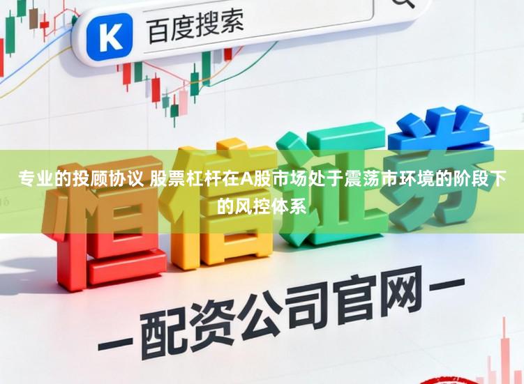 专业的投顾协议 股票杠杆在A股市场处于震荡市环境的阶段下的风控体系