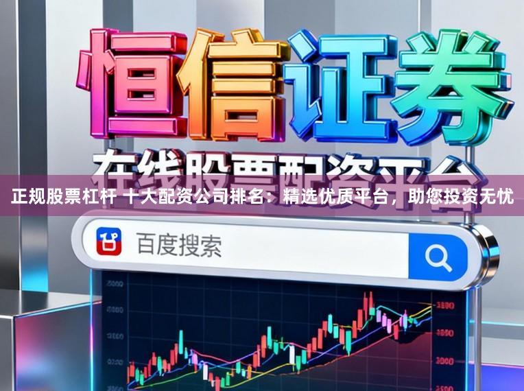 正规股票杠杆 十大配资公司排名：精选优质平台，助您投资无忧