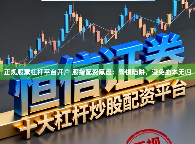 正规股票杠杆平台开户 股指配资黑盘：警惕陷阱，避免血本无归