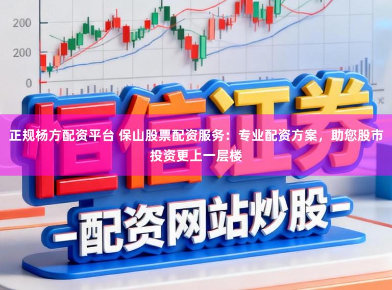 正规杨方配资平台 保山股票配资服务：专业配资方案，助您股市投资更上一层楼