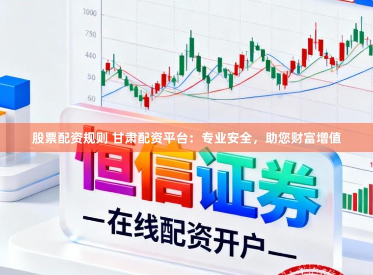 股票配资规则 甘肃配资平台：专业安全，助您财富增值