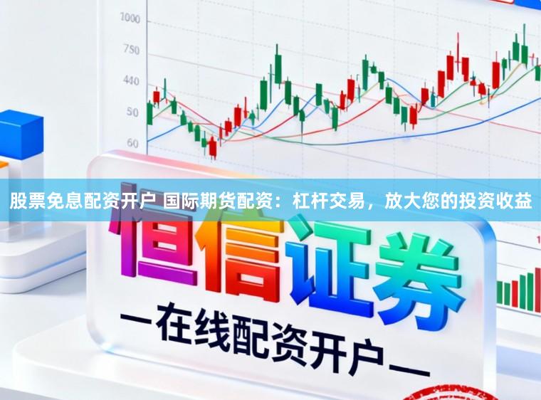 股票免息配资开户 国际期货配资：杠杆交易，放大您的投资收益