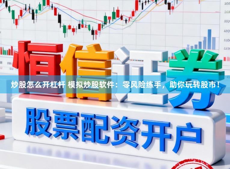 炒股怎么开杠杆 模拟炒股软件：零风险练手，助你玩转股市！