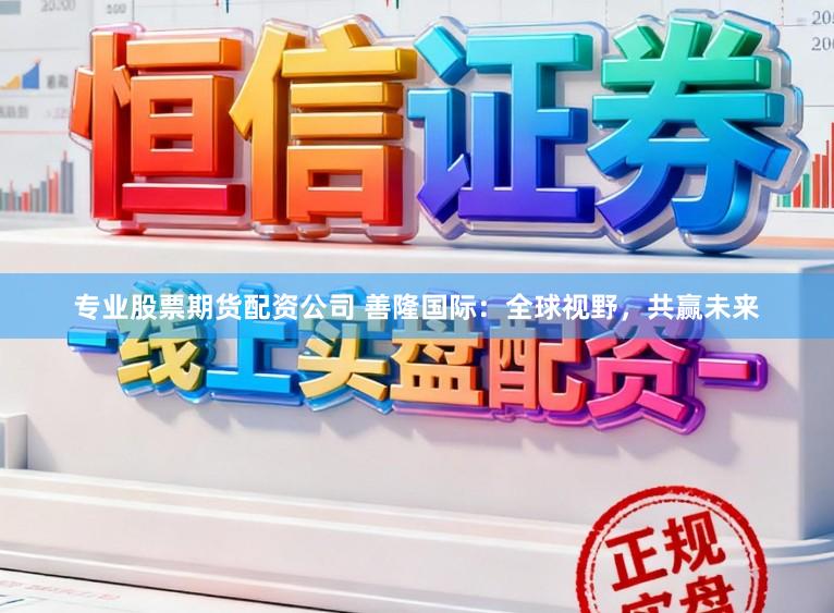 专业股票期货配资公司 善隆国际：全球视野，共赢未来