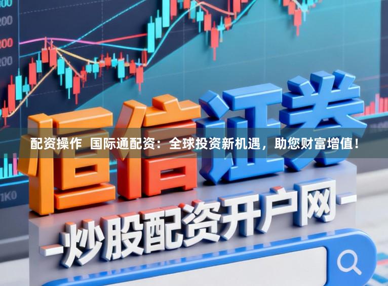 配资操作  国际通配资：全球投资新机遇，助您财富增值！