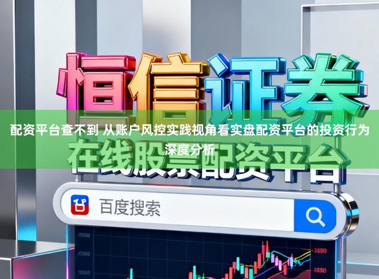 配资平台查不到 从账户风控实践视角看实盘配资平台的投资行为深度分析