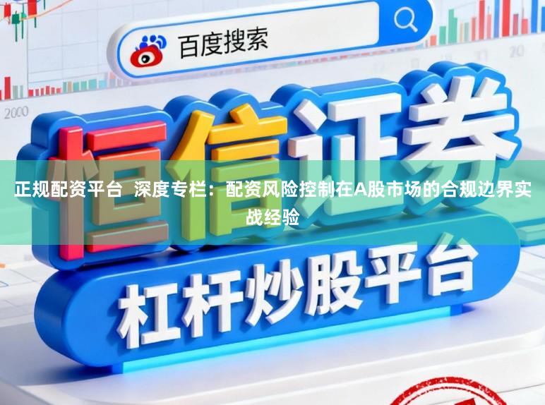正规配资平台  深度专栏：配资风险控制在A股市场的合规边界实战经验