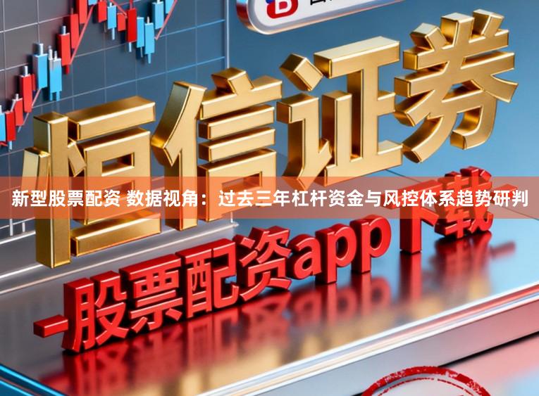 新型股票配资 数据视角：过去三年杠杆资金与风控体系趋势研判
