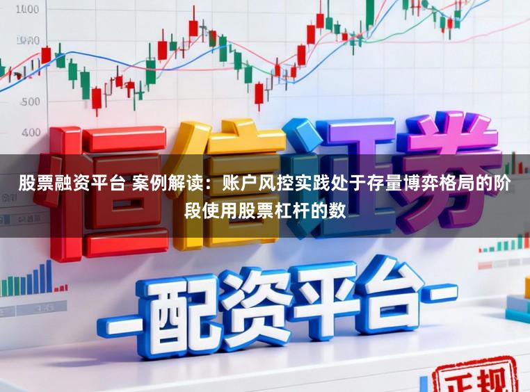 股票融资平台 案例解读：账户风控实践处于存量博弈格局的阶段使用股票杠杆的数