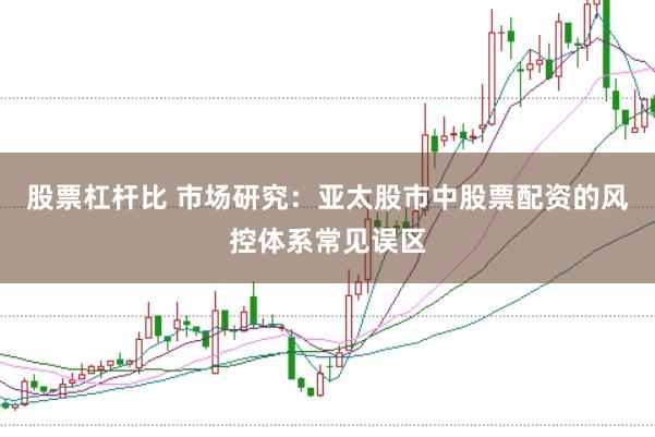 股票杠杆比 市场研究：亚太股市中股票配资的风控体系常见误区