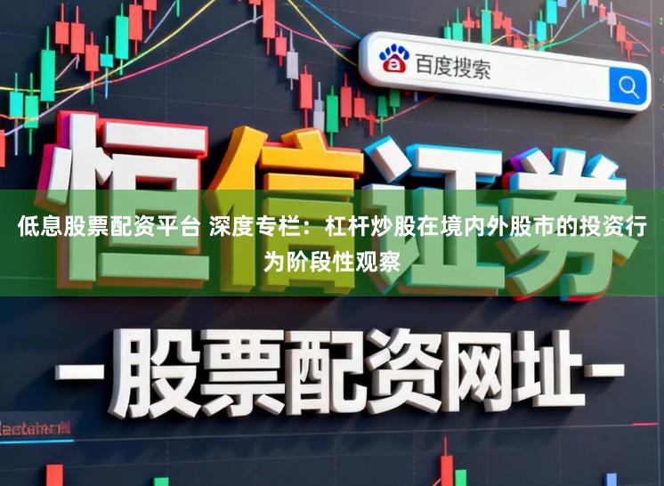 低息股票配资平台 深度专栏：杠杆炒股在境内外股市的投资行为阶段性观察